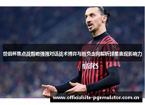 世俱杯焦点战前瞻强强对话战术博弈与胜负走向解析球星表现影响力