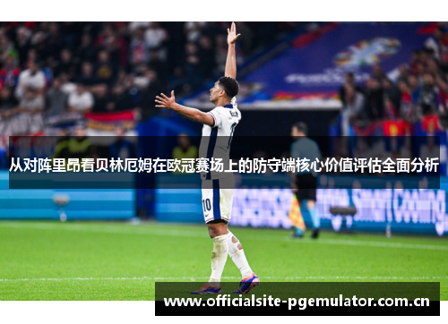 从对阵里昂看贝林厄姆在欧冠赛场上的防守端核心价值评估全面分析