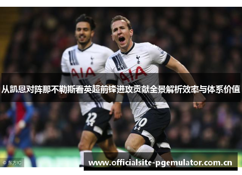从凯恩对阵那不勒斯看英超前锋进攻贡献全景解析效率与体系价值