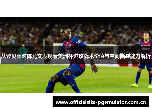 从登贝莱对阵尤文表现看美洲杯进攻战术价值与空间撕裂能力解析