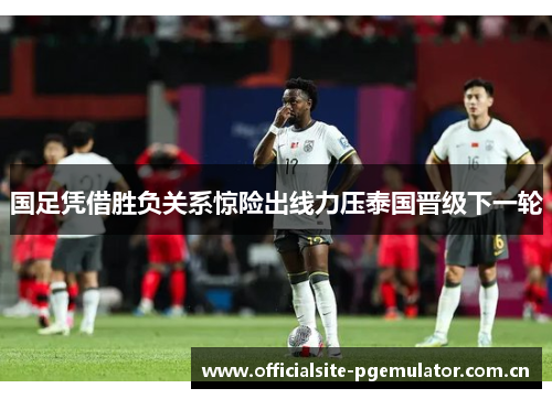 国足凭借胜负关系惊险出线力压泰国晋级下一轮