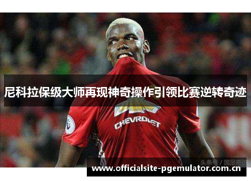 尼科拉保级大师再现神奇操作引领比赛逆转奇迹 尼科拉保级大师再现神奇操作引领比赛逆转奇迹