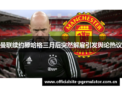 曼联续约滕哈格三月后突然解雇引发舆论热议 曼联续约滕哈格三月后突然解雇引发舆论热议