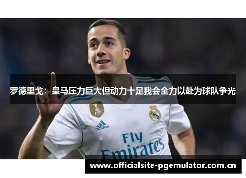 罗德里戈：皇马压力巨大但动力十足我会全力以赴为球队争光