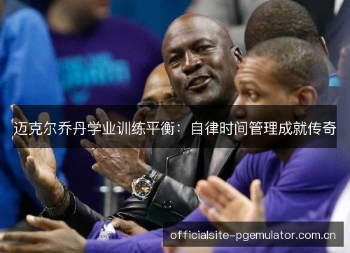 迈克尔乔丹学业训练平衡:自律时间管理成就传奇 迈克尔乔丹学业训练平衡:自律时间管理成就传奇