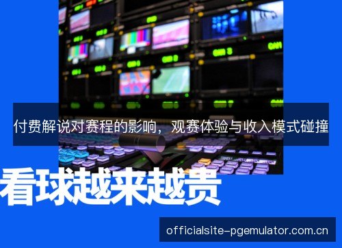 付费解说对赛程的影响,观赛体验与收入模式碰撞 付费解说对赛程的影响,观赛体验与收入模式碰撞